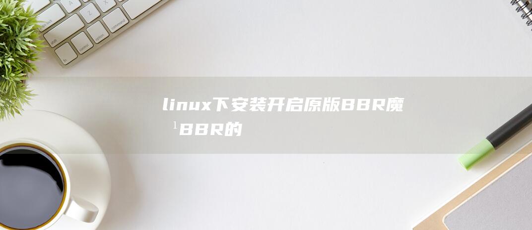 linux下安装开启原版BBR魔改BBR的