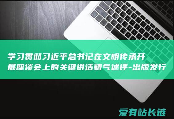 学习贯彻习近平总书记在文明传承开展座谈会上的关键讲话精气述评-出版发行