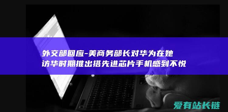 外交部回应-美商务部长对华为在她访华时期推出搭先进芯片手机感到不悦