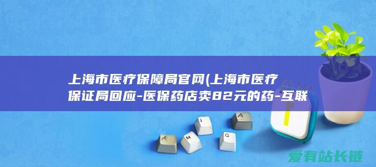 上海市医疗保障局官网 (上海市医疗保证局回应-医保药店卖82元的药-互联网药店只需20多元)