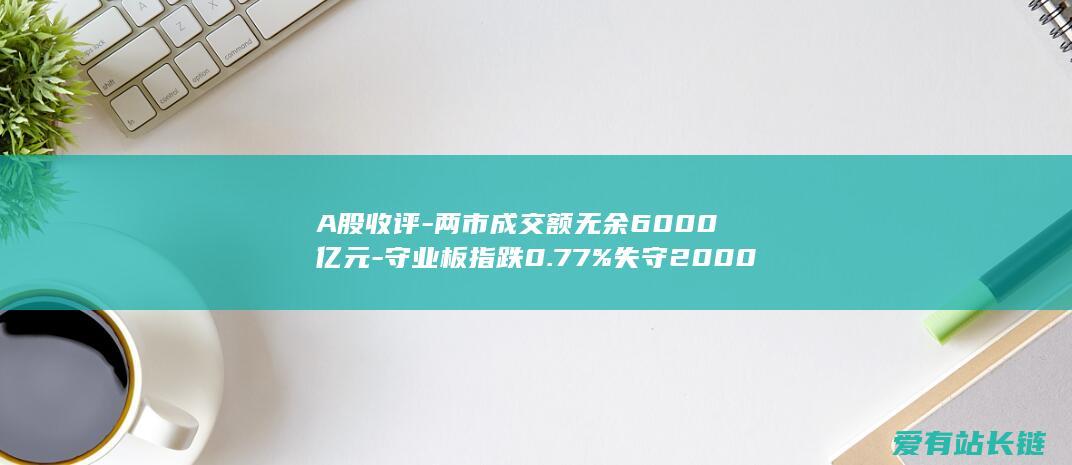 A股收评-两市成交额无余6000亿元-守业板指跌0.77%失守2000点