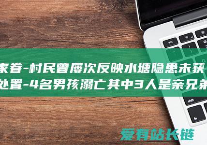 家眷-村民曾屡次反映水塘隐患未获处置-4名男孩溺亡其中3人是亲兄弟