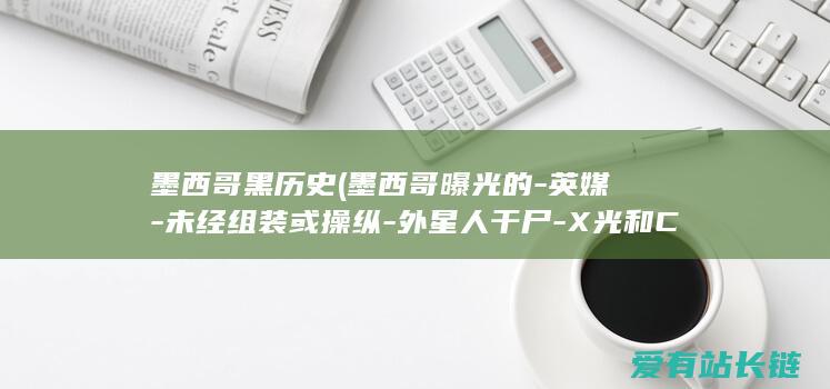 墨西哥黑历史 (墨西哥曝光的-英媒-未经组装或操纵-外星人干尸-X光和CT扫描显示)