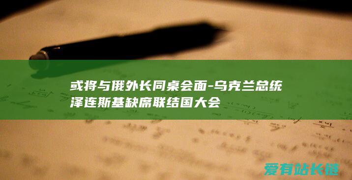 或将与俄外长同桌会面-乌克兰总统泽连斯基缺席联结国大会