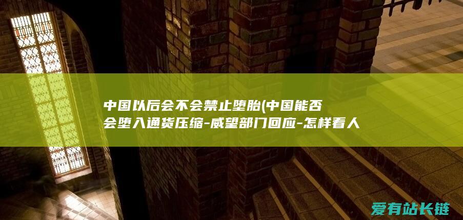 中国以后会不会禁止堕胎 (中国能否会堕入通货压缩-威望部门回应-怎样看人民币兑美元汇率升值)