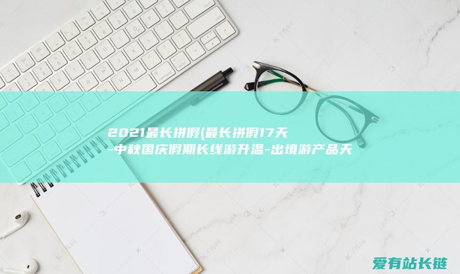 2021最长拼假 (最长拼假17天-中秋国庆假期长线游升温-出境游产品天数拉长至12)