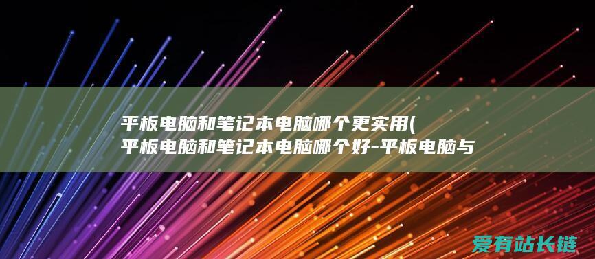 平板电脑和笔记本电脑哪个更实用 (平板电脑和笔记本电脑哪个好-平板电脑与笔记本区别-详解)