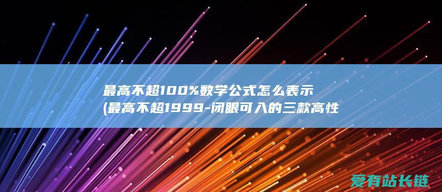 最高不超100%数学公式怎么表示 (最高不超1999-闭眼可入的三款高性价比平板-华为打头阵)