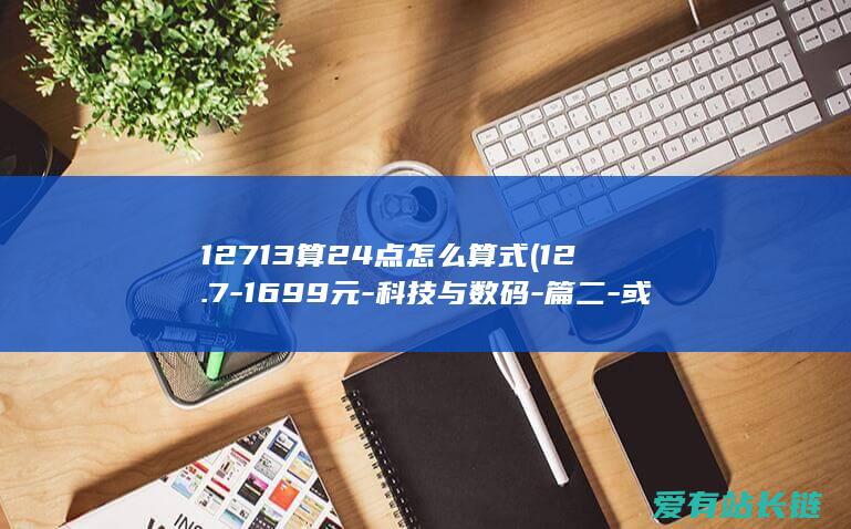 12713算24点怎么算式 (12.7-1699元-科技与数码-篇二-或许是2023性价比最高的在校生平板-Pro-联想小新Pad)