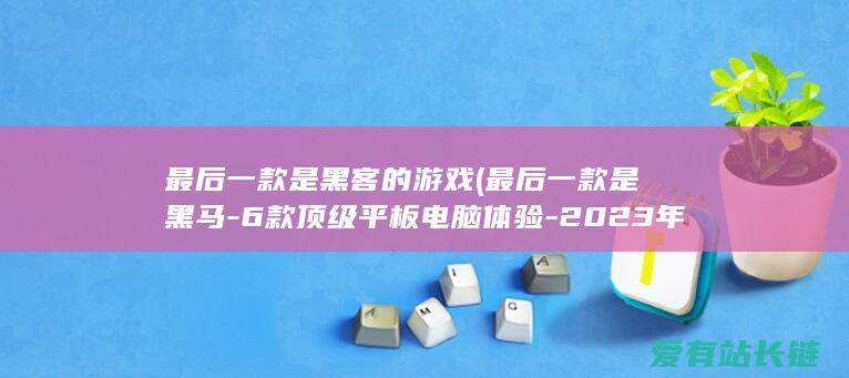 最后一款是黑客的游戏 (最后一款是黑马-6款顶级平板电脑体验-2023年最佳平板电脑介绍)