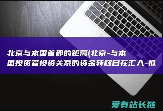 北京与本国首都的距离 (北京-与本国投资者投资关系的资金转移自在汇入-拟允许实在合规的-汇出且无迟延)