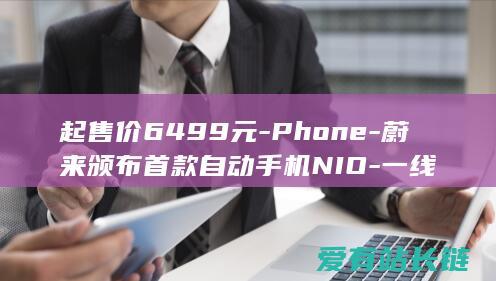 起售价6499元-Phone-蔚来颁布首款自动手机NIO-一线
