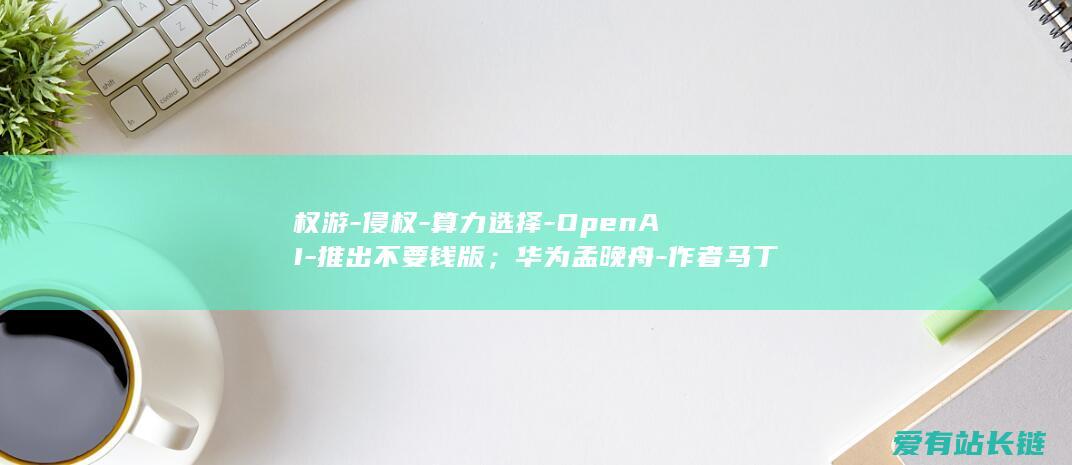 权游-侵权-算力选择-OpenAI-推出不要钱版；华为孟晚舟-作者马丁起诉-翻新；-妙鸭相机-AI