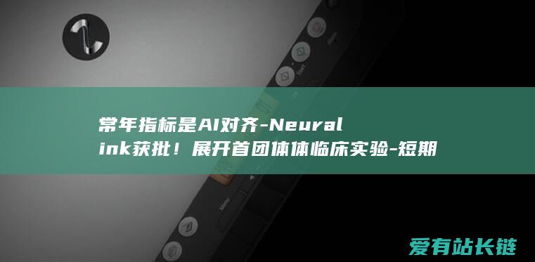 常年指标是AI对齐-Neuralink获批！展开首团体体临床实验-短期努力于处置大脑和中枢神经系统疾病-成功人与机器的心智融合！