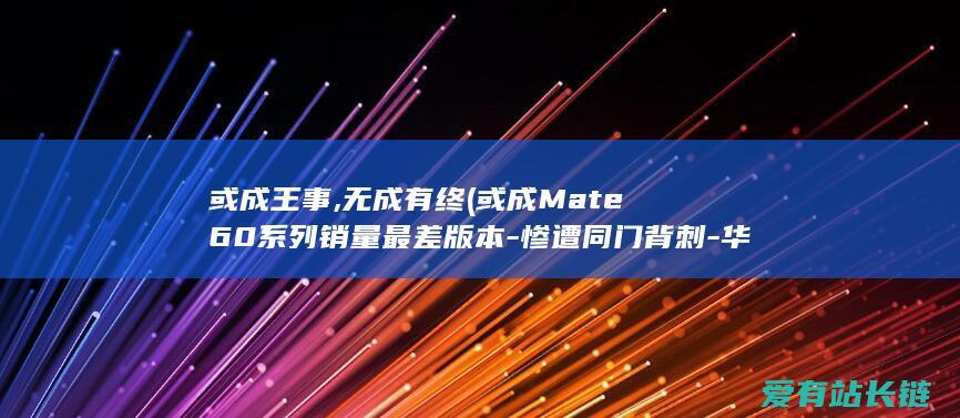 或成王事,无成有终 (或成Mate60系列销量最差版本-惨遭同门背刺-华为Mate60Pro)