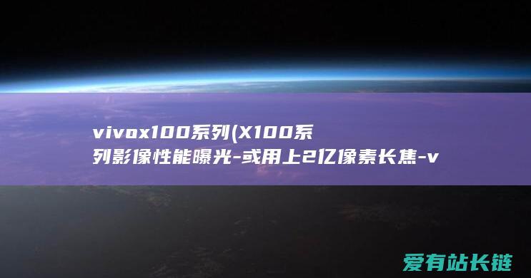 vivox100系列 (X100系列影像性能曝光-或用上2亿像素长焦-vivo)