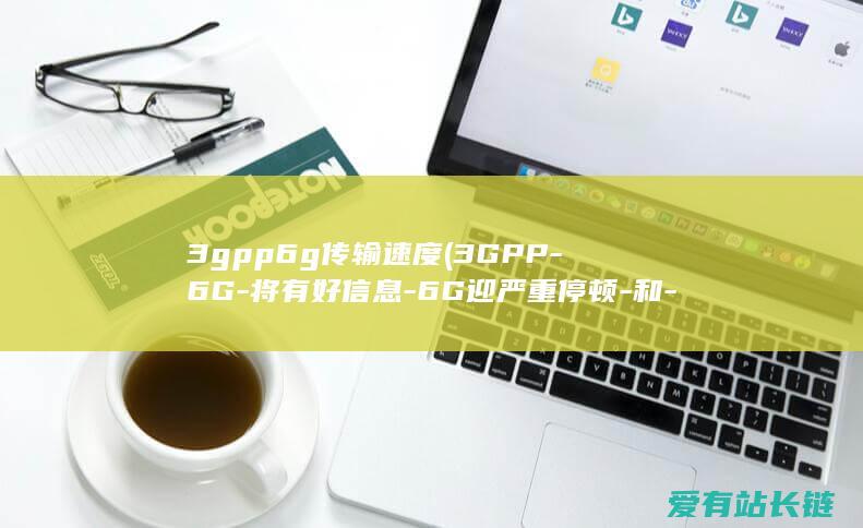 3gpp6g传输速度 (3GPP-6G-将有好信息-6G迎严重停顿-和-中兴通讯)