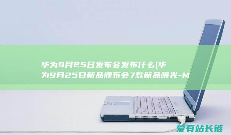 华为9月25日发布会发布什么 (华为9月25日新品颁布会7款新品曝光-Mate60保时捷版或压轴亮相)