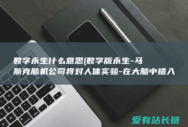 数字永生什么意思 (数字版永生-马斯克脑机公司将对人体实验-在大脑中植入脑机接口)