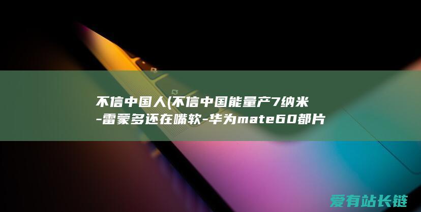 不信中国人 (不信中国能量产7纳米-雷蒙多还在嘴软-华为mate60都片面销售了)