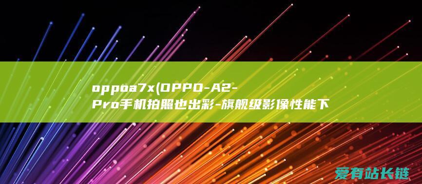 oppoa7x (OPPO-A2-Pro手机拍照也出彩-旗舰级影像性能下放)