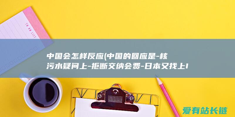 中国会怎样反应 (中国的回应是-核污水疑问上-拒断交纳会费-日本又找上IAEA)