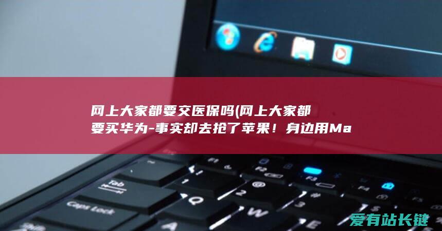 网上大家都要交医保吗 (网上大家都要买华为-事实却去抢了苹果！身边用Mate60能有几个)