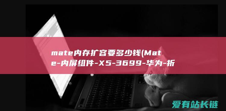 mate内存扩容要多少钱 (Mate-内屏组件-X5-3699-华为-折叠屏手机备件多少钱发布-元起)