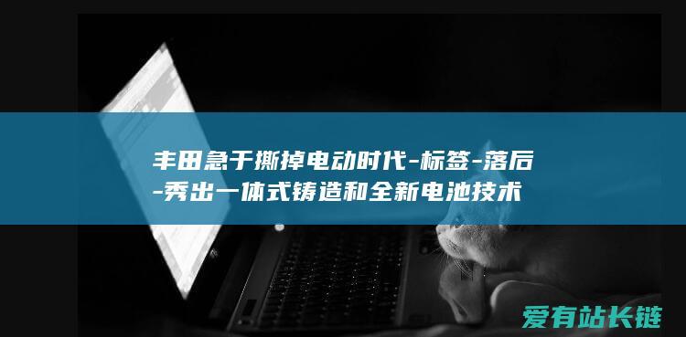 丰田急于撕掉电动时代-标签-落后-秀出一体式铸造和全新电池技术