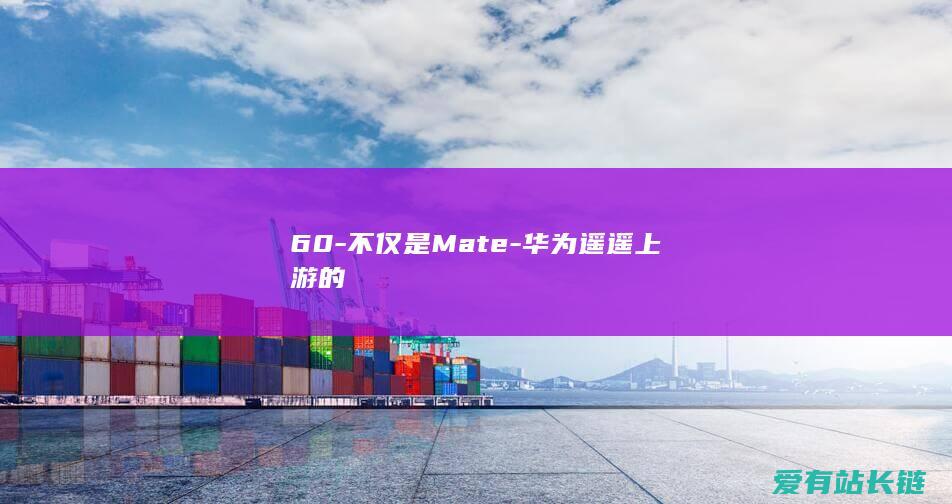 60-不仅是Mate-华为遥遥上游的