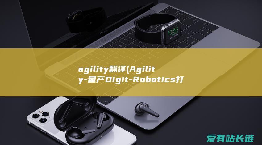agility翻译 (Agility-量产Digit-Robotics打造环球第一团体形机器人工厂-逾越特斯拉)