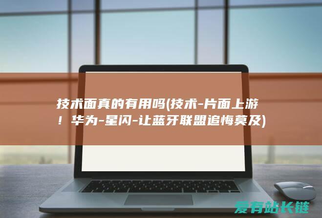 技术面真的有用吗 (技术-片面上游！华为-星闪-让蓝牙联盟追悔莫及)