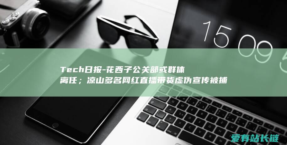 花西子公关部或群体离任；凉山多名网红直播带货虚伪宣传被捕；蔚来手机6499元起售；马斯克脑机公司将启动初次人体实验