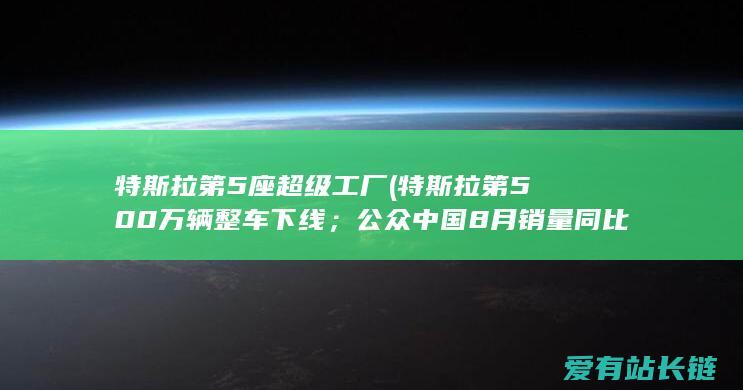 特斯拉第5座超级工厂 (特斯拉第500万辆整车下线；公众中国8月销量同比下滑；吉利河汉L6售价11.58至14.98万)