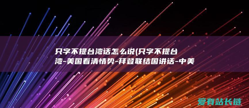 只字不提台湾话怎么说 (只字不提台湾-美国看清情势-拜登联结国讲话-中美延续两轮交锋)