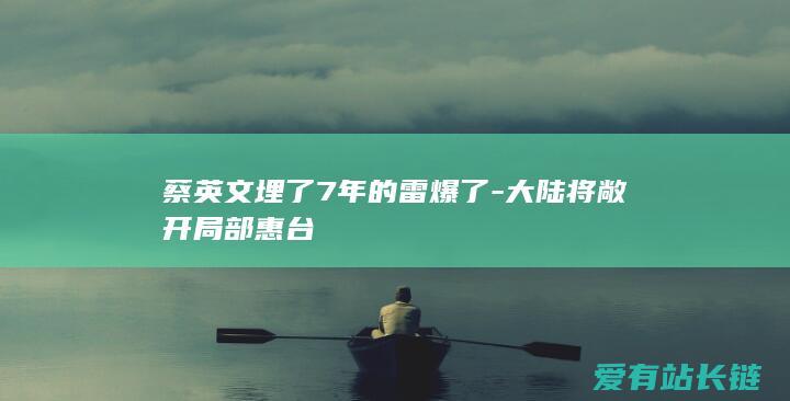 蔡英文埋了7年的雷爆了-大陆将敞开局部惠台