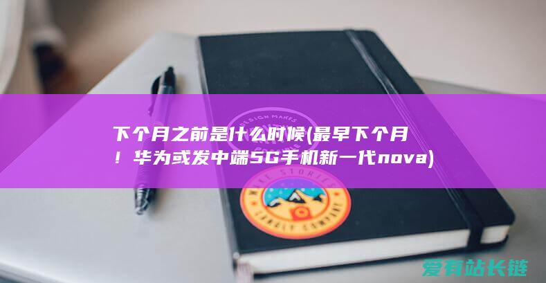 下个月之前是什么时候 (最早下个月！华为或发中端5G手机新一代nova)