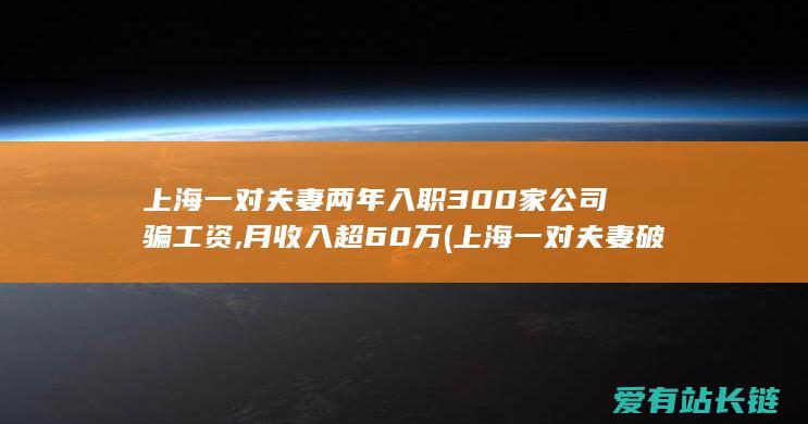 上海一对夫妻两年入职300家公司骗工资,月收入超60万 (上海一对夫妻破费近万元却看了个寂寞-有素质还不行！-上班人员喝止也没用)