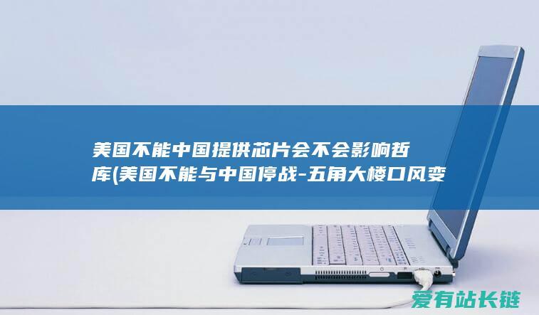 美国不能中国提供芯片会不会影响哲库 (美国不能与中国停战-五角大楼口风变了-王毅表态后)