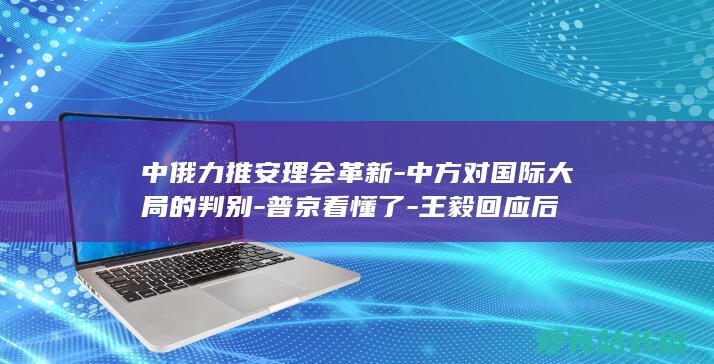 中俄力推安理会革新-中方对国际大局的判别-普京看懂了-王毅回应后