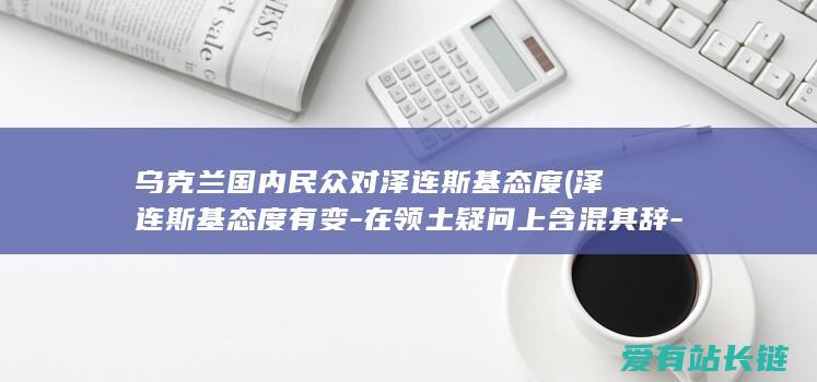 乌克兰国内民众对泽连斯基态度 (泽连斯基态度有变-在领土疑问上含混其辞-大终局应该快来了)