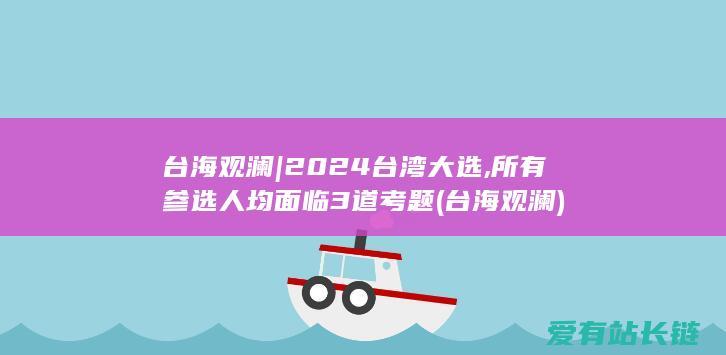 台海观澜 | 2024台湾大选,所有参选人均面临3道考题 (台海观澜)