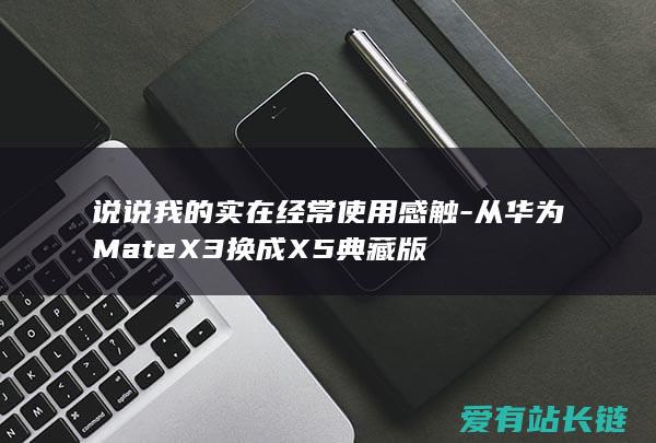 说说我的实在经常使用感触-从华为MateX3换成X5典藏版