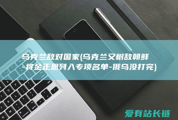 乌克兰敌对国家 (乌克兰又树敌朝鲜-将金正恩列入专项名单-俄乌没打完)