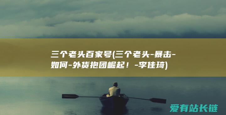 三个老头百家号 (三个老头-暴击-如何-外货抱团崛起！-李佳琦)