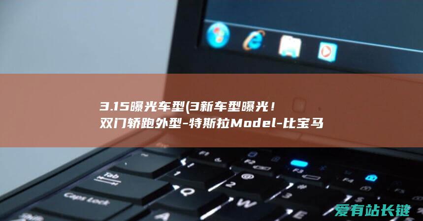 3.15曝光车型 (3新车型曝光！双门轿跑外型-特斯拉Model-比宝马4系还冷艳)