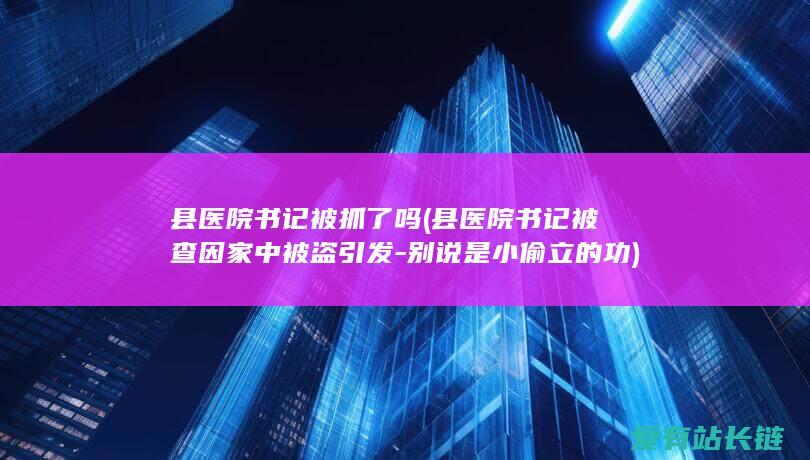 县医院书记被抓了吗 (县医院书记被查因家中被盗引发-别说是小偷立的功)