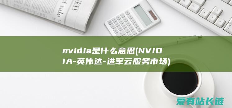 nvidia是什么意思 (NVIDIA-英伟达-进军云服务市场)
