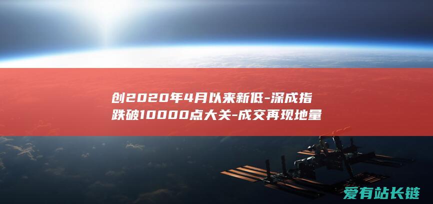 创2020年4月以来新低-深成指跌破10000点大关-成交再现地量