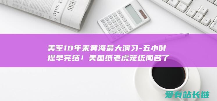 美军10年来黄海最大演习-五小时提早完结！美国纸老虎笼统闻名了